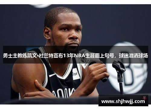 勇士主教练凯文·杜兰特宣布13年NBA生涯画上句号，球迷泪洒球场